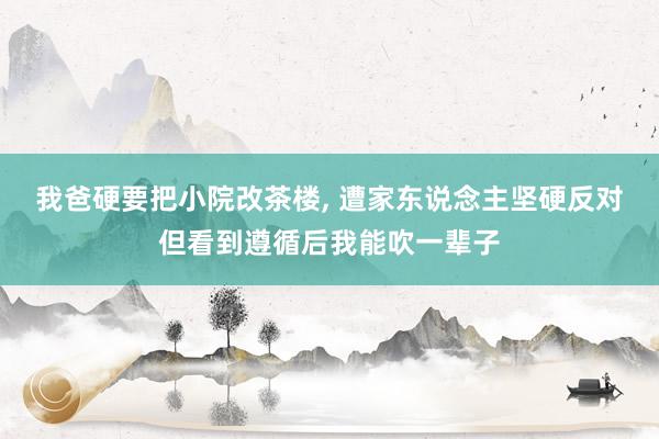 我爸硬要把小院改茶楼, 遭家东说念主坚硬反对但看到遵循后我能吹一辈子
