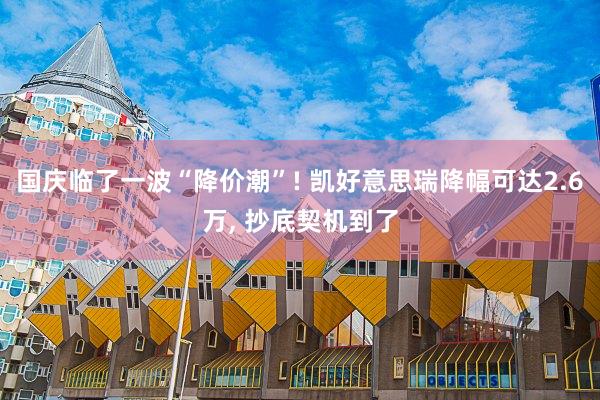 国庆临了一波“降价潮”! 凯好意思瑞降幅可达2.6万, 抄底契机到了
