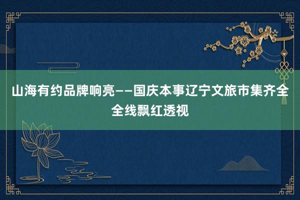 山海有约品牌响亮——国庆本事辽宁文旅市集齐全全线飘红透视