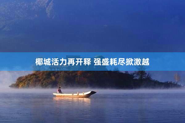 椰城活力再开释 强盛耗尽掀激越
