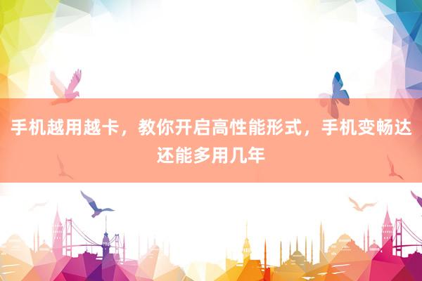 手机越用越卡，教你开启高性能形式，手机变畅达还能多用几年