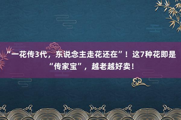 “一花传3代，东说念主走花还在”！这7种花即是“传家宝”，越老越好卖！