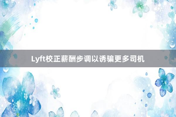 Lyft校正薪酬步调以诱骗更多司机