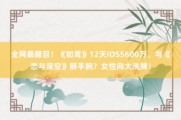 全网最醒目！《如鸢》12天iOS5600万，与《恋与深空》掰手腕？女性向大洗牌！