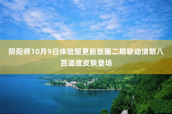 阴阳师10月9日体验服更新版画二期联动清朗八百适度皮肤登场