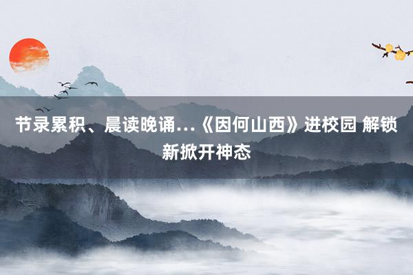 节录累积、晨读晚诵…《因何山西》进校园 解锁新掀开神态