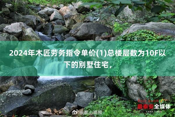 2024年木匠劳务指令单价(1)总楼层数为10F以下的别墅住宅，
